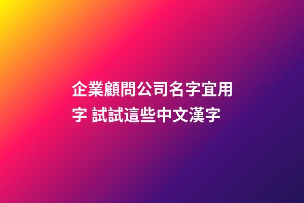 企業顧問公司名字宜用字 試試這些中文漢字-第1張-公司起名-玄機派